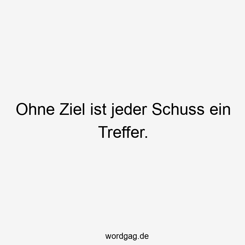 Ohne Ziel ist jeder Schuss ein Treffer.