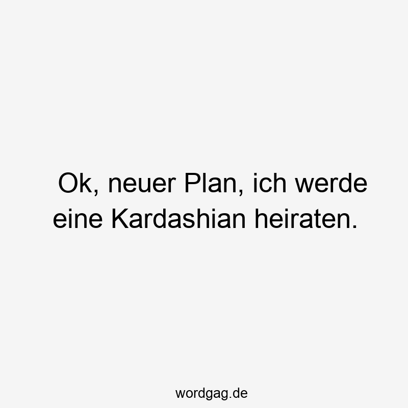 Ok, neuer Plan, ich werde eine Kardashian heiraten.