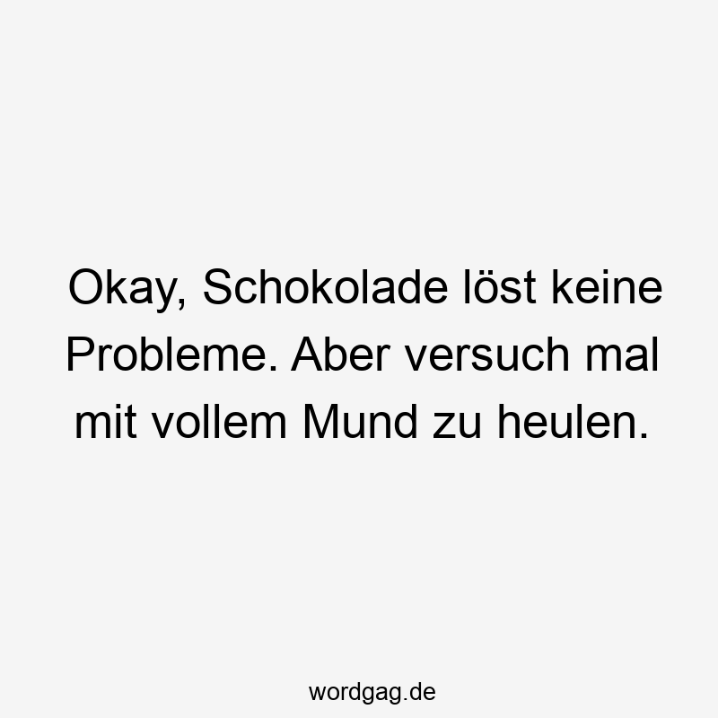 Okay, Schokolade löst keine Probleme. Aber versuch mal mit vollem Mund zu heulen.