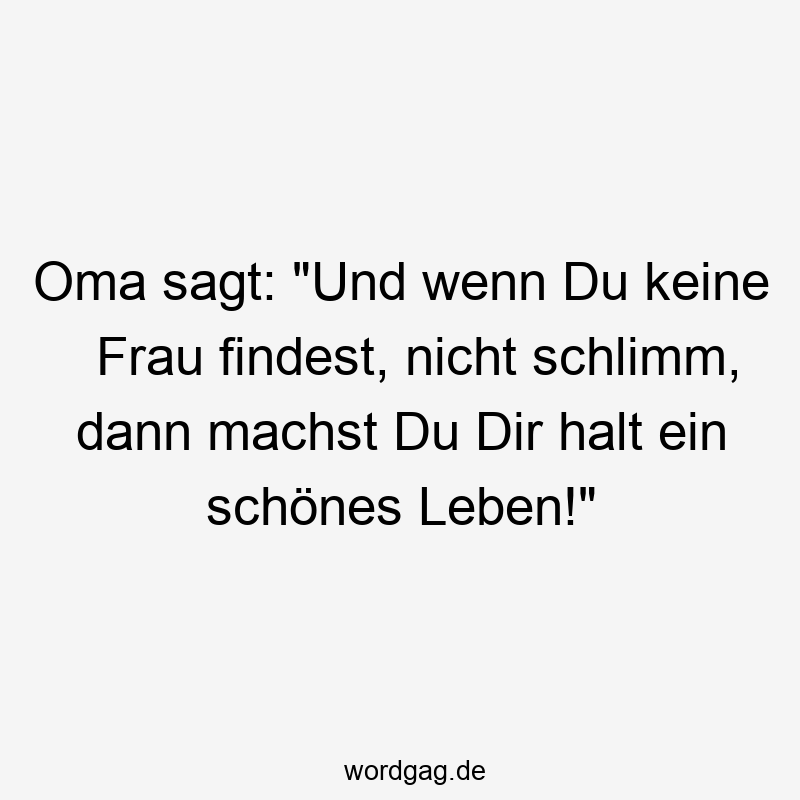 Oma sagt: „Und wenn Du keine Frau findest, nicht schlimm, dann machst Du Dir halt ein schönes Leben!“