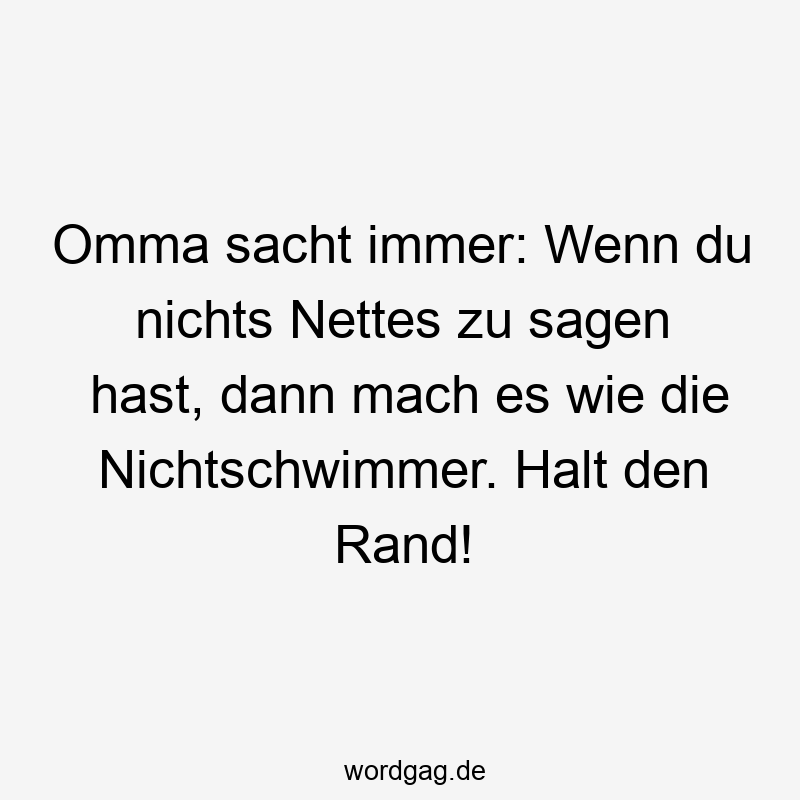 Omma sacht immer: Wenn du nichts Nettes zu sagen hast, dann mach es wie die Nichtschwimmer. Halt den Rand!