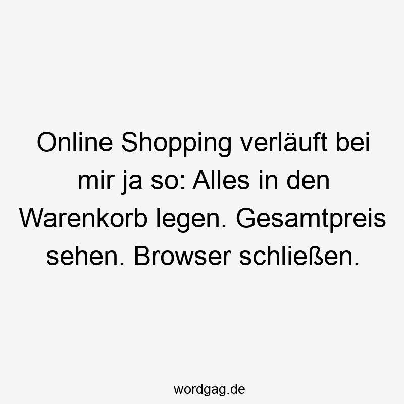 Online Shopping verläuft bei mir ja so: Alles in den Warenkorb legen. Gesamtpreis sehen. Browser schließen.