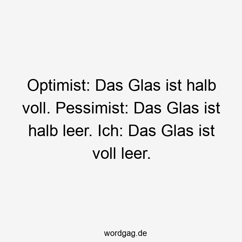 Optimist: Das Glas ist halb voll. Pessimist: Das Glas ist halb leer. Ich: Das Glas ist voll leer.
