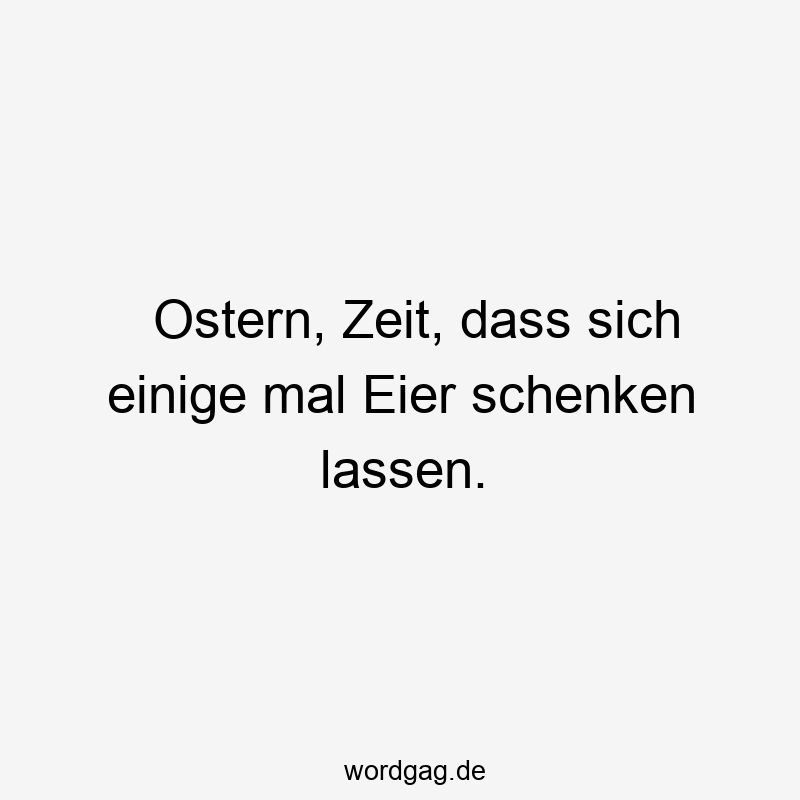 195 Lustige lassen Sprüche - Ostern, Zeit, dass sich einige mal Eier schenken lassen.