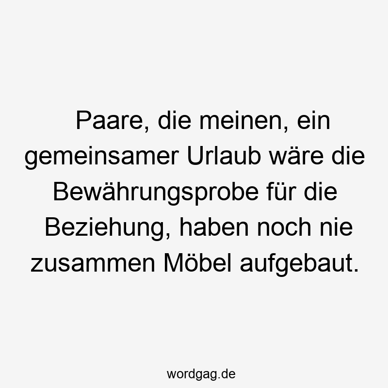 Paare, die meinen, ein gemeinsamer Urlaub wäre die Bewährungsprobe für die Beziehung, haben noch nie zusammen Möbel aufgebaut.