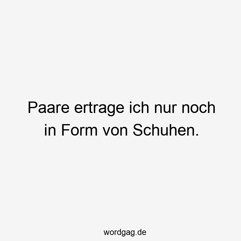 Paare ertrage ich nur noch in Form von Schuhen.