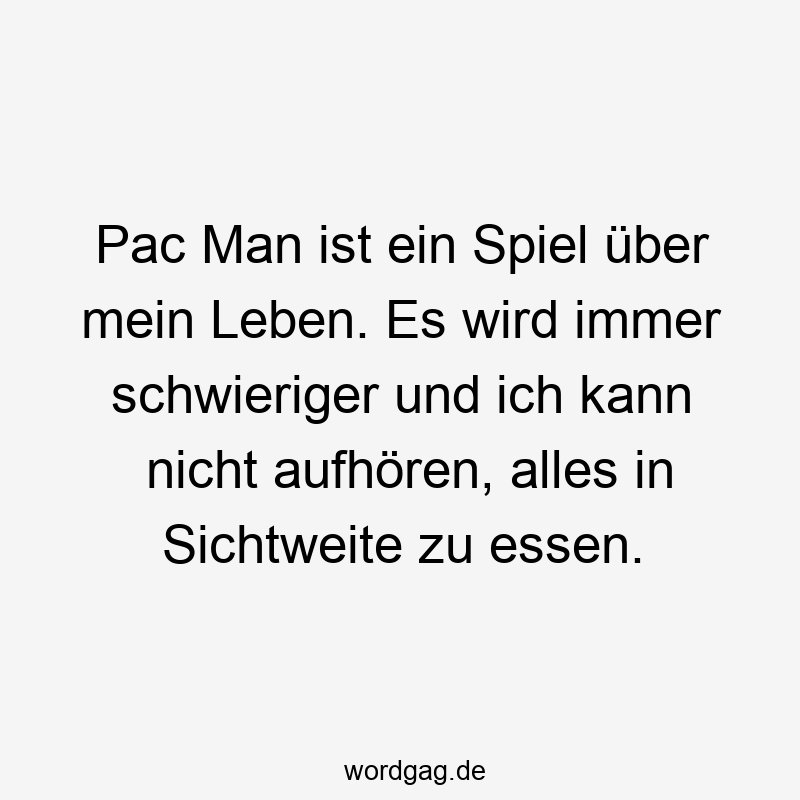 Pac Man ist ein Spiel über mein Leben. Es wird immer schwieriger und ich kann nicht aufhören, alles in Sichtweite zu essen.