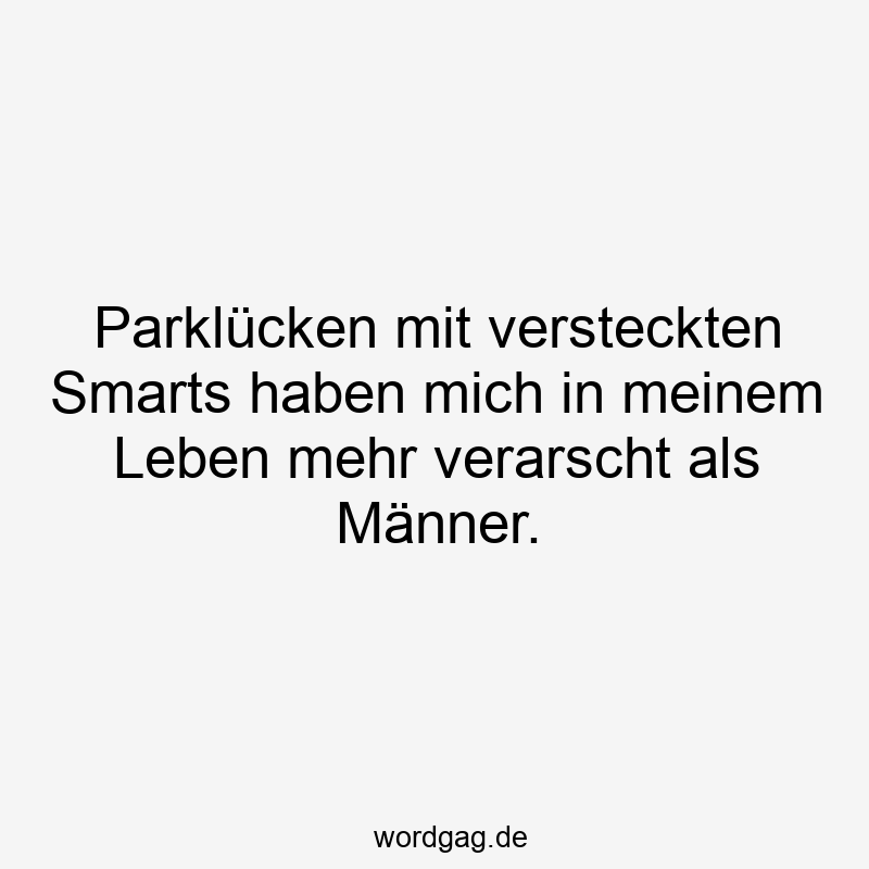 Parklücken mit versteckten Smarts haben mich in meinem Leben mehr verarscht als Männer.