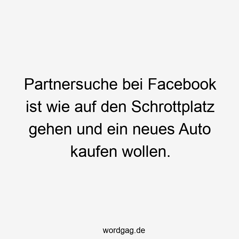 Partnersuche bei Facebook ist wie auf den Schrottplatz gehen und ein neues Auto kaufen wollen.