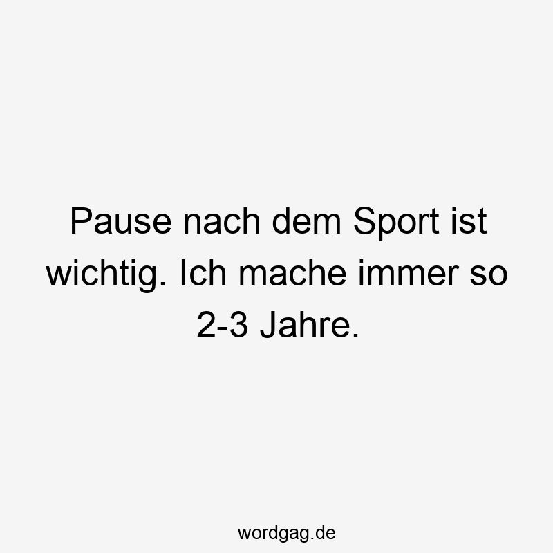 Pause nach dem Sport ist wichtig. Ich mache immer so 2-3 Jahre.