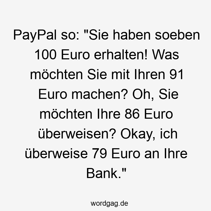 PayPal so: „Sie haben soeben 100 Euro erhalten! Was möchten Sie mit Ihren 91 Euro machen? Oh, Sie möchten Ihre 86 Euro überweisen? Okay, ich überweise 79 Euro an Ihre Bank.“