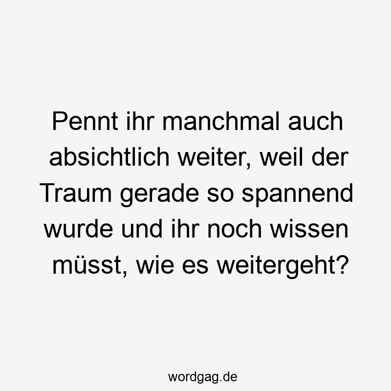 Lustige Sprüche: Traum - Pennt ihr manchmal auch absichtlich weiter, weil der Traum gerade so spannend wurde und ihr noch wissen müsst, wie es weitergeht?