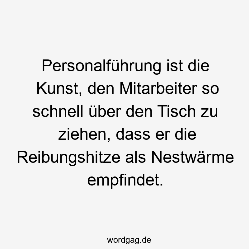 Personalführung ist die Kunst, den Mitarbeiter so schnell über den Tisch zu ziehen, dass er die Reibungshitze als Nestwärme empfindet.