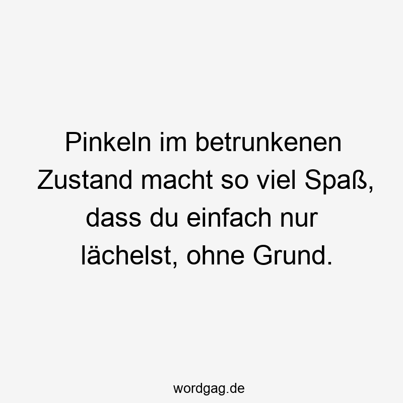 Pinkeln im betrunkenen Zustand macht so viel Spaß, dass du einfach nur lächelst, ohne Grund.