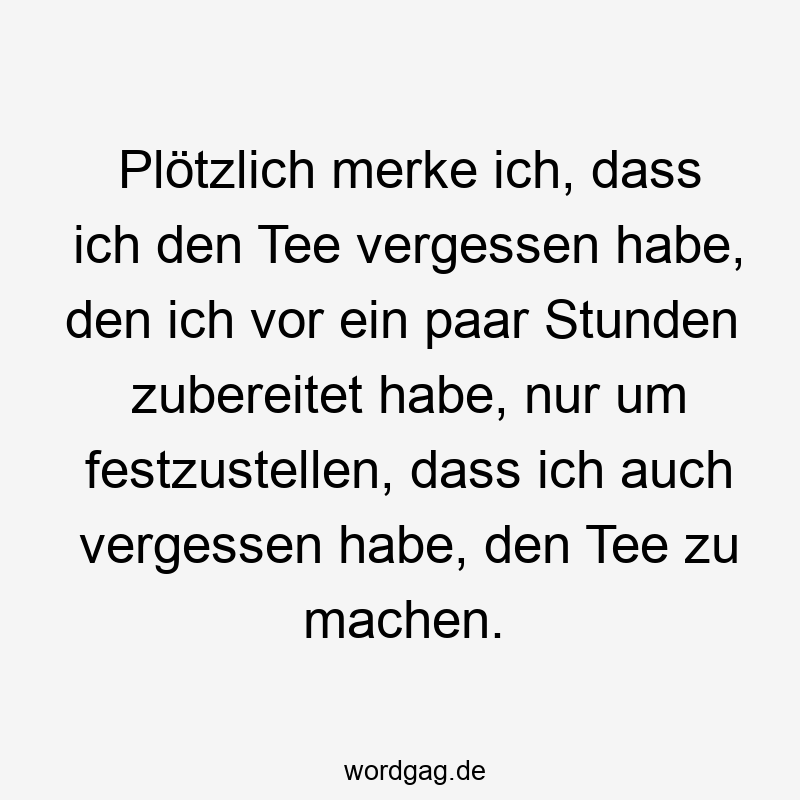 Plötzlich merke ich, dass ich den Tee vergessen habe, den ich vor ein paar Stunden zubereitet habe, nur um festzustellen, dass ich auch vergessen habe, den Tee zu machen.
