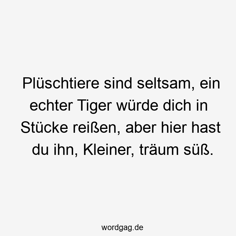 Plüschtiere sind seltsam, ein echter Tiger würde dich in Stücke reißen, aber hier hast du ihn, Kleiner, träum süß.