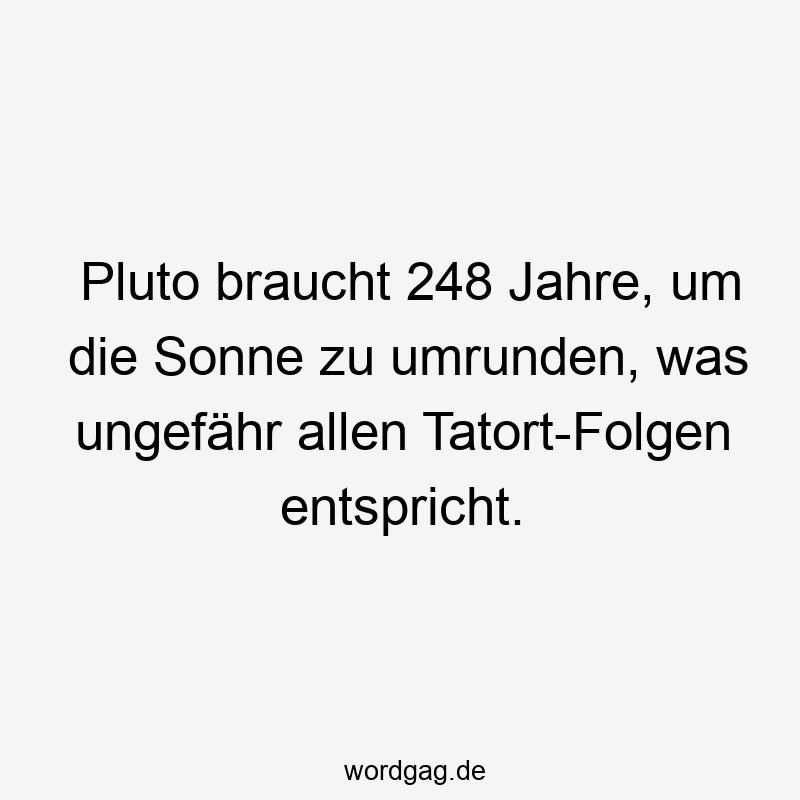 Pluto braucht 248 Jahre, um die Sonne zu umrunden, was ungefähr allen Tatort-Folgen entspricht.