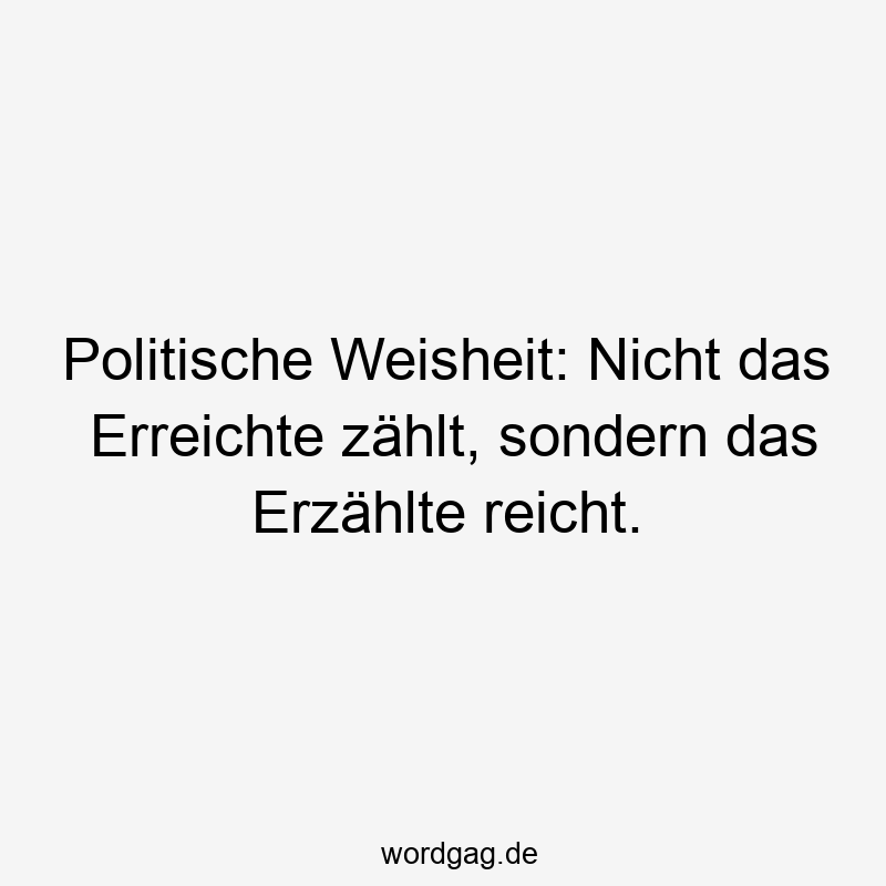 Politische Weisheit: Nicht das Erreichte zählt, sondern das Erzählte reicht.