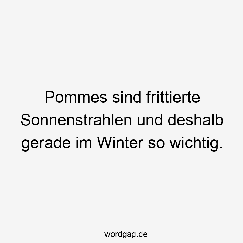 Pommes sind frittierte Sonnenstrahlen und deshalb gerade im Winter so wichtig.
