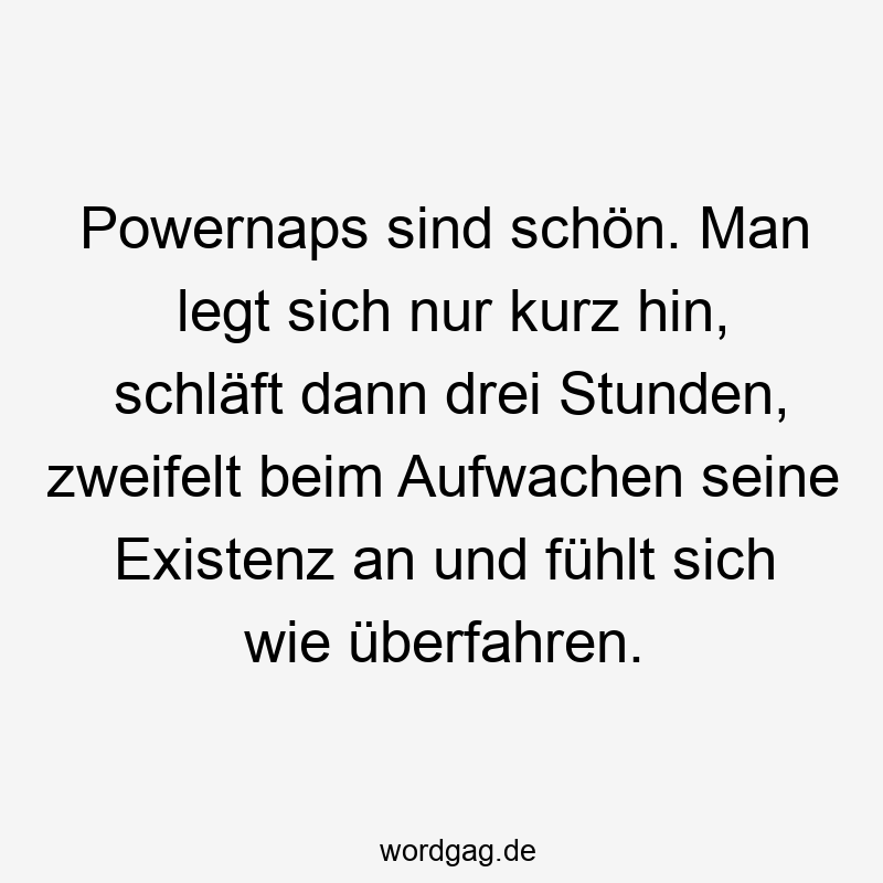 Powernaps sind schön. Man legt sich nur kurz hin, schläft dann drei Stunden, zweifelt beim Aufwachen seine Existenz an und fühlt sich wie überfahren.