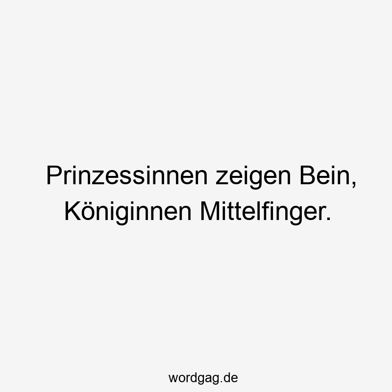 Prinzessinnen zeigen Bein, Königinnen Mittelfinger.