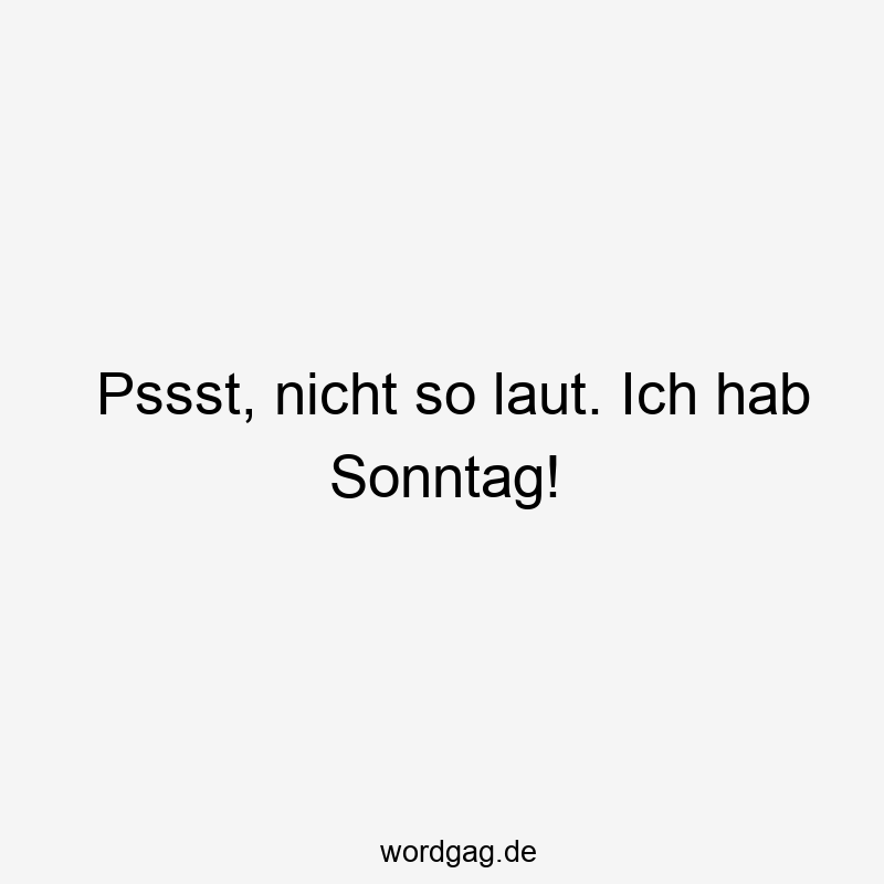 Pssst, nicht so laut. Ich hab Sonntag!