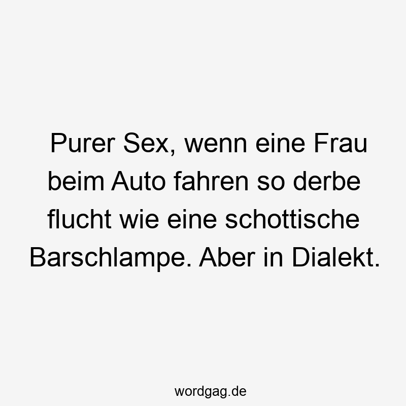 Purer Sex, wenn eine Frau beim Auto fahren so derbe flucht wie eine schottische Barschlampe. Aber in Dialekt.