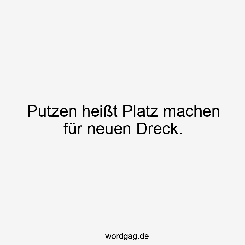 Putzen heißt Platz machen für neuen Dreck.