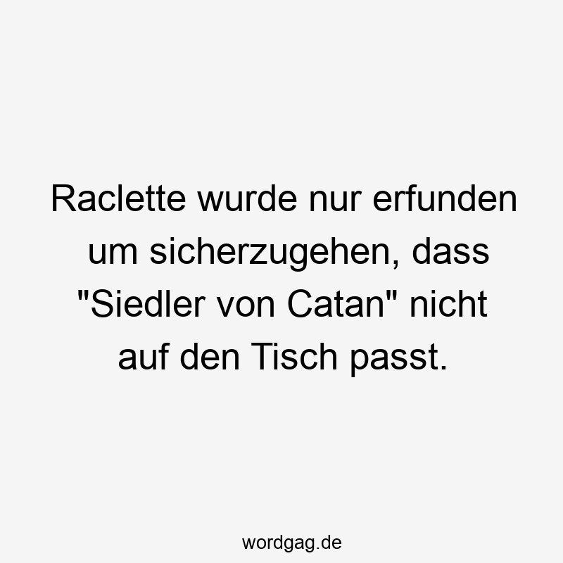Raclette wurde nur erfunden um sicherzugehen, dass „Siedler von Catan“ nicht auf den Tisch passt.