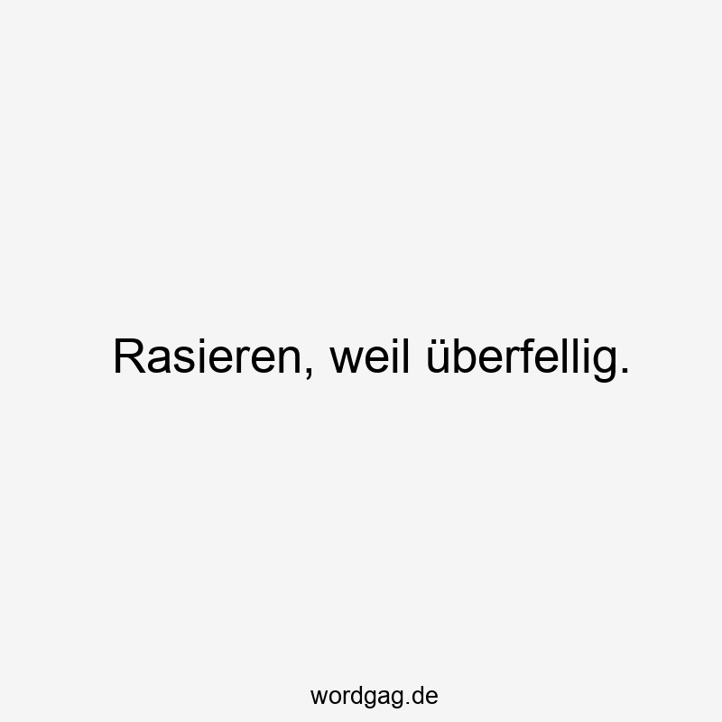 Rasieren, weil überfellig.