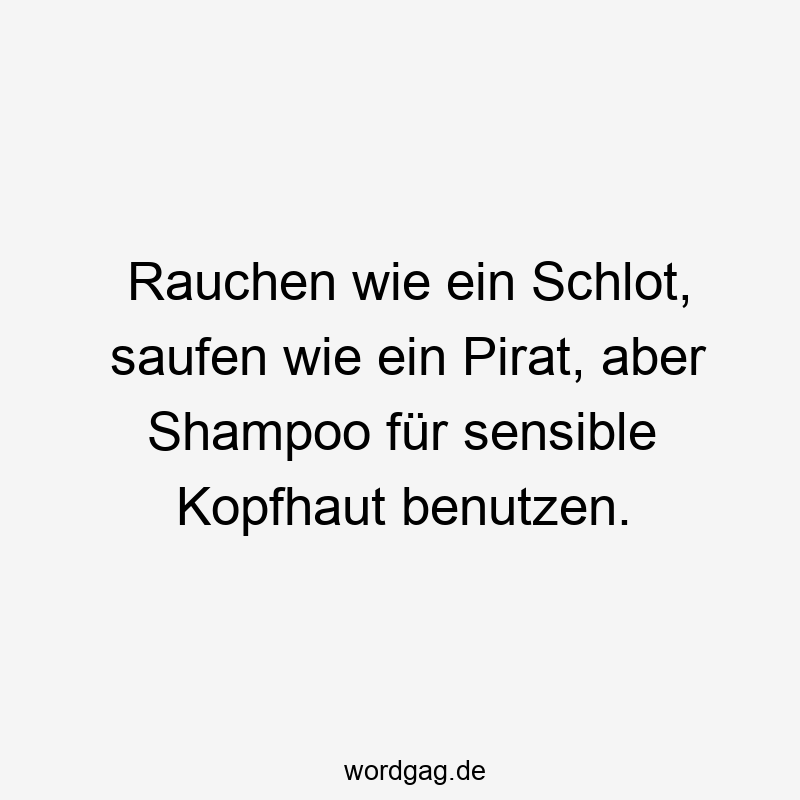 Rauchen wie ein Schlot, saufen wie ein Pirat, aber Shampoo für sensible Kopfhaut benutzen.