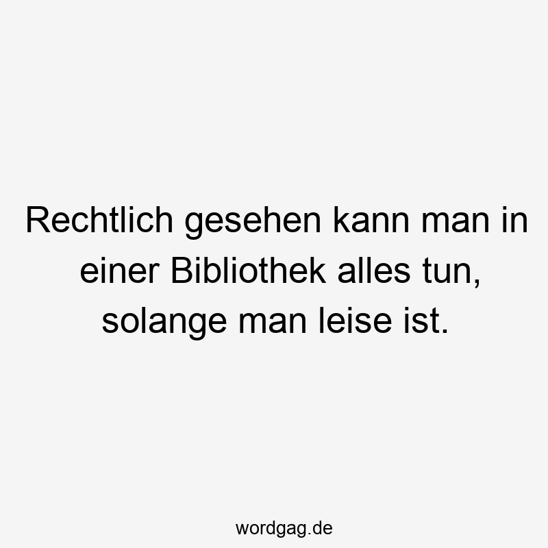 Lustige Sprüche: alles tun - Rechtlich gesehen kann man in einer Bibliothek alles tun, solange man leise ist.