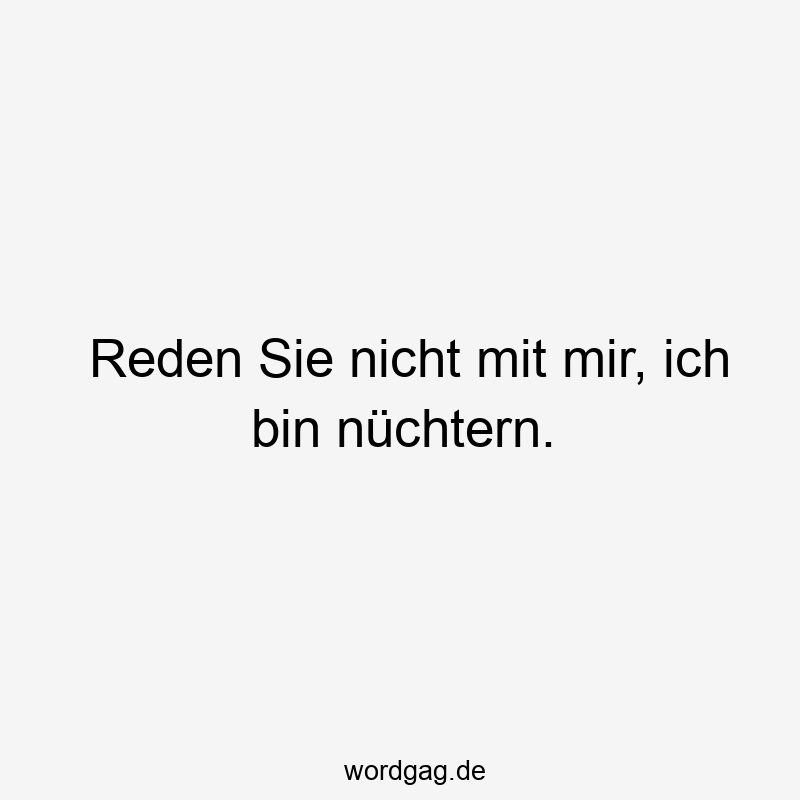 Reden Sie nicht mit mir, ich bin nüchtern.