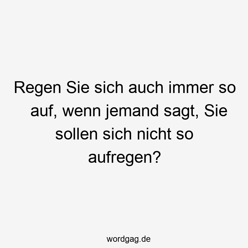 Regen Sie sich auch immer so auf, wenn jemand sagt, Sie sollen sich nicht so aufregen?