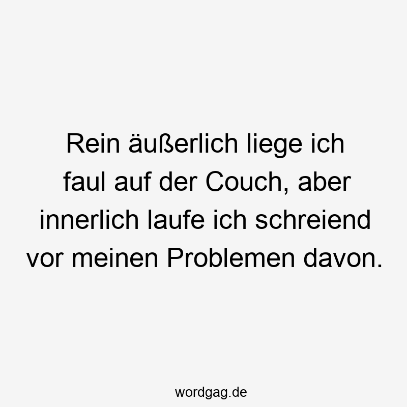 Rein äußerlich liege ich faul auf der Couch, aber innerlich laufe ich schreiend vor meinen Problemen davon.