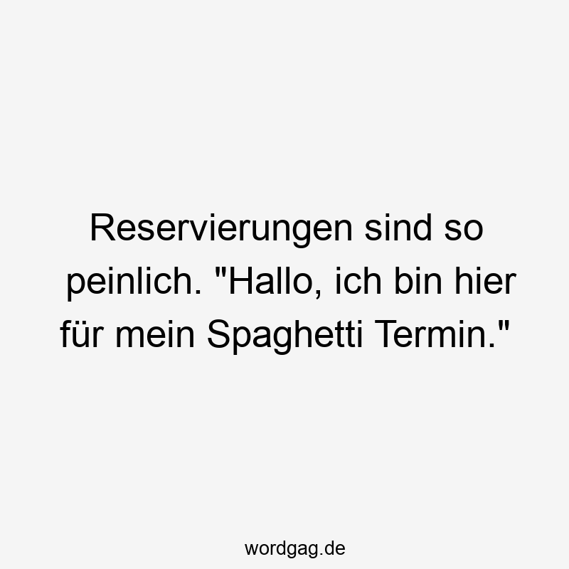 Reservierungen sind so peinlich. „Hallo, ich bin hier für mein Spaghetti Termin.“