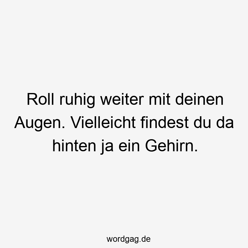 Roll ruhig weiter mit deinen Augen. Vielleicht findest du da hinten ja ein Gehirn.