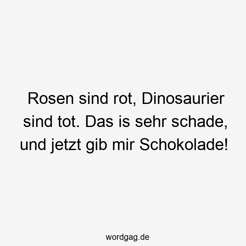 Rosen sind rot, Dinosaurier sind tot. Das is sehr schade, und jetzt gib mir Schokolade!