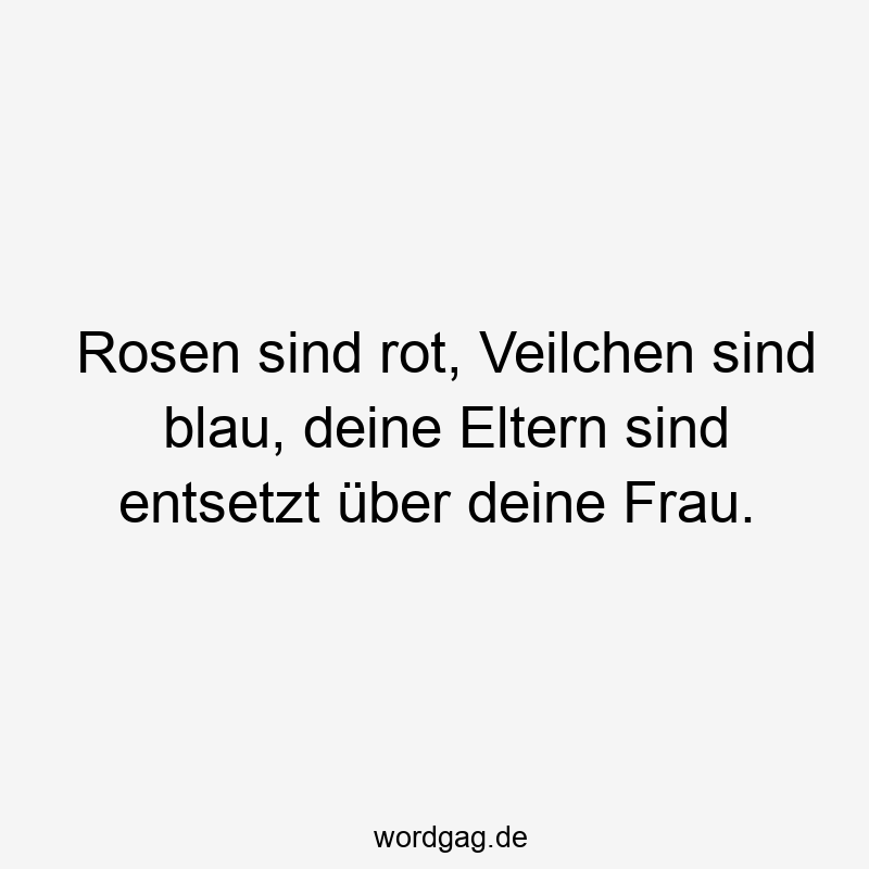 Rosen sind rot, Veilchen sind blau, deine Eltern sind entsetzt über deine Frau.