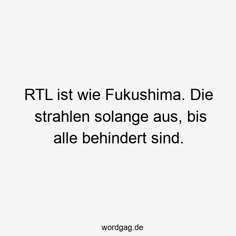 RTL ist wie Fukushima. Die strahlen solange aus, bis alle behindert sind.