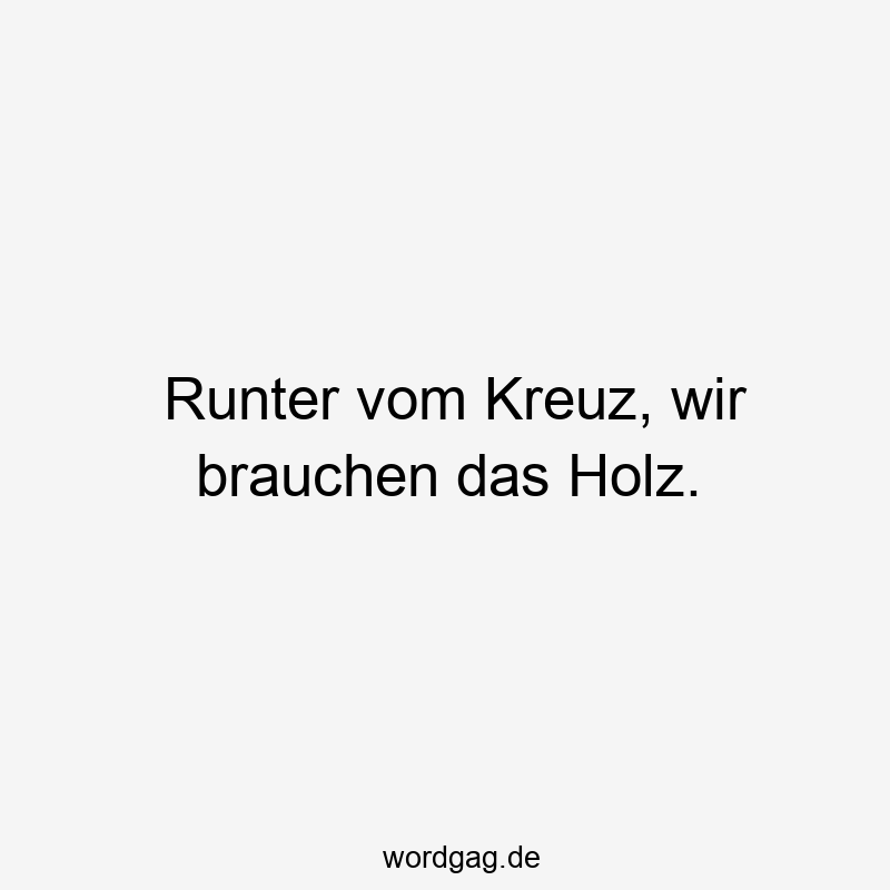 Runter vom Kreuz, wir brauchen das Holz.