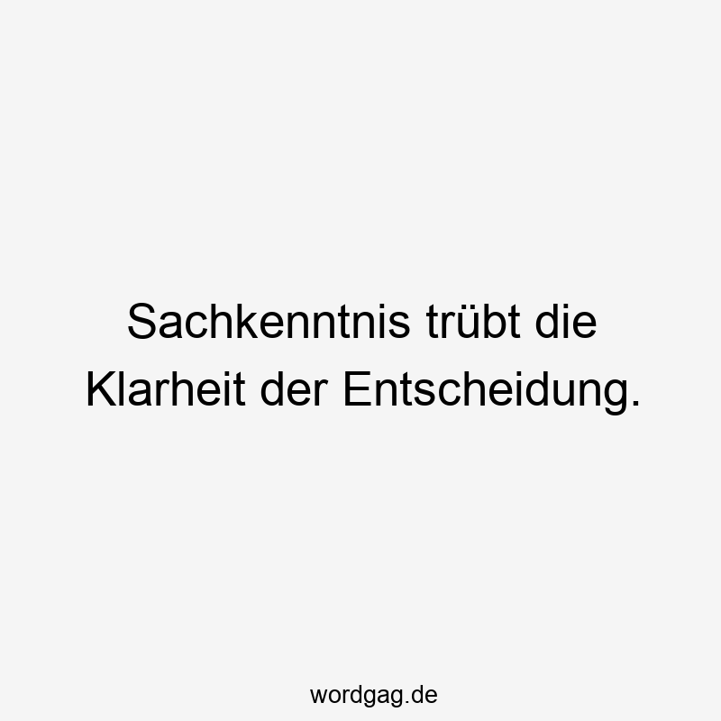 Sachkenntnis trübt die Klarheit der Entscheidung.