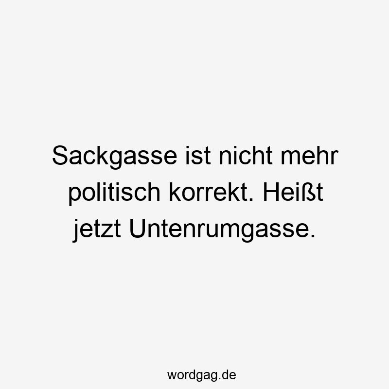 Sackgasse ist nicht mehr politisch korrekt. Heißt jetzt Untenrumgasse.