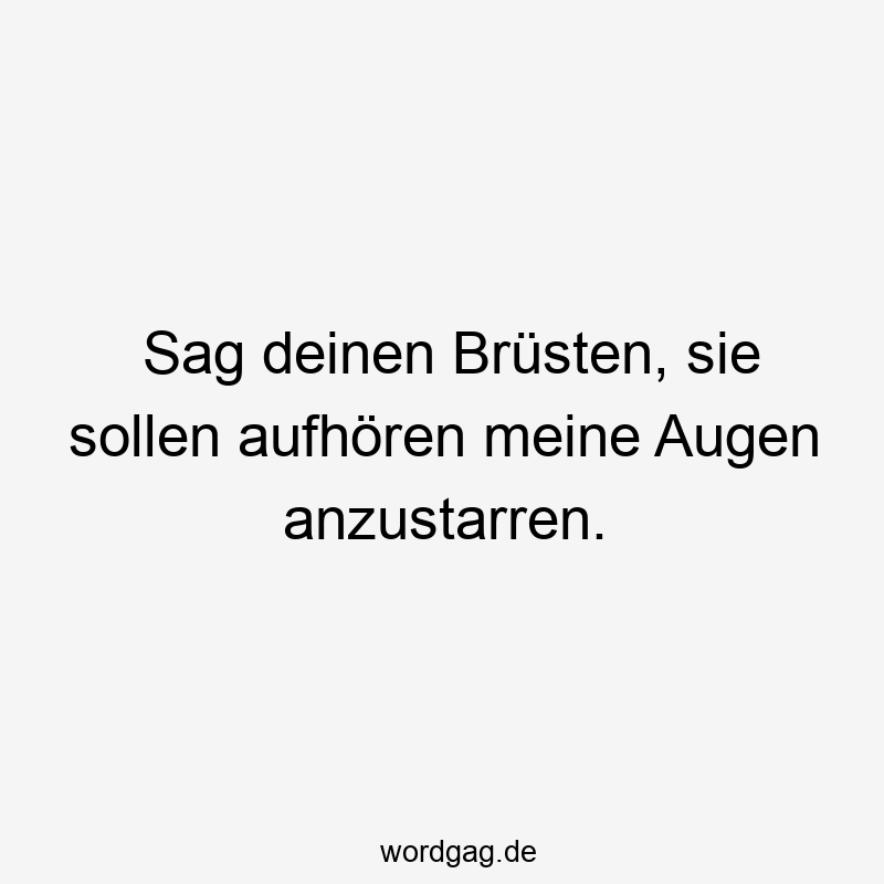 Sag deinen Brüsten, sie sollen aufhören meine Augen anzustarren.