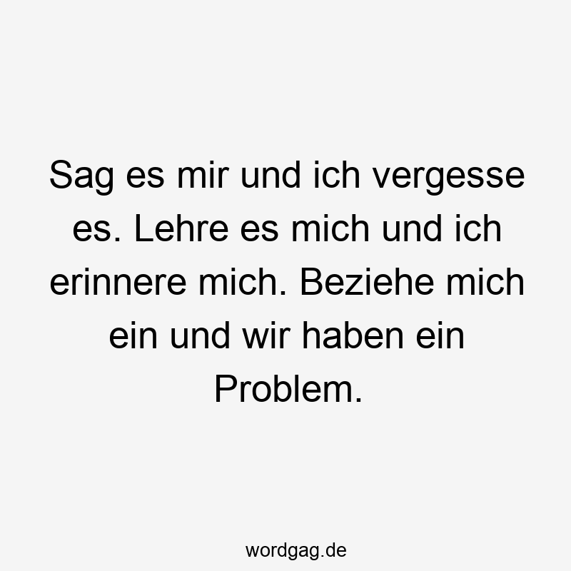 Sag es mir und ich vergesse es. Lehre es mich und ich erinnere mich. Beziehe mich ein und wir haben ein Problem.