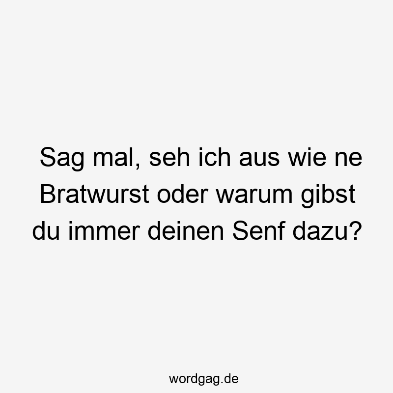 Sag mal, seh ich aus wie ne Bratwurst oder warum gibst du immer deinen Senf dazu?