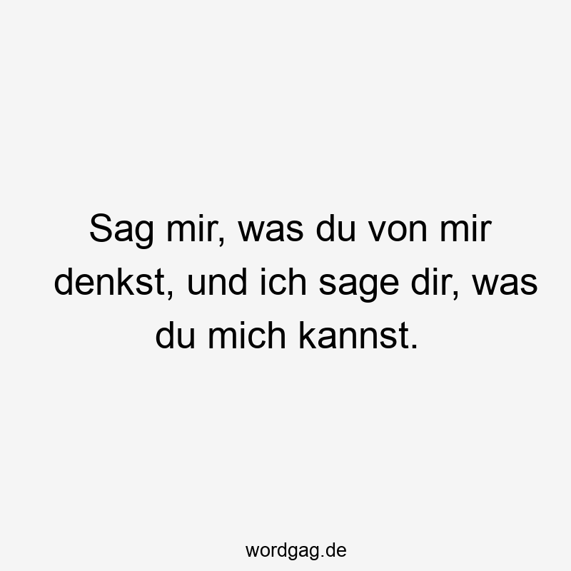 Sag mir, was du von mir denkst, und ich sage dir, was du mich kannst.