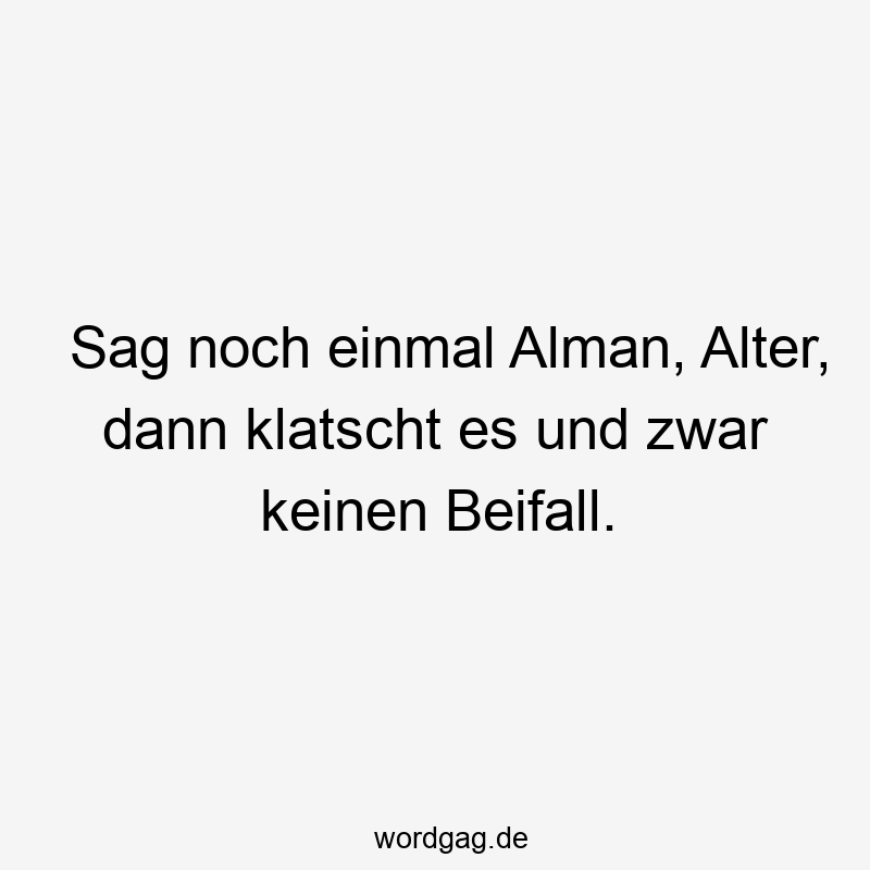 Sag noch einmal Alman, Alter, dann klatscht es und zwar keinen Beifall.