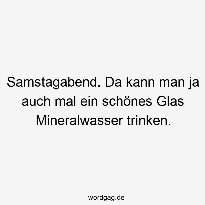 Samstagabend. Da kann man ja auch mal ein schönes Glas Mineralwasser trinken.