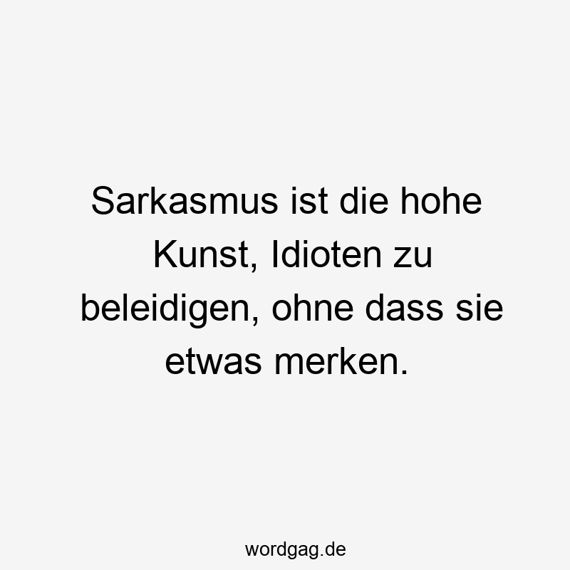 Sarkasmus ist die hohe Kunst, Idioten zu beleidigen, ohne dass sie etwas merken.